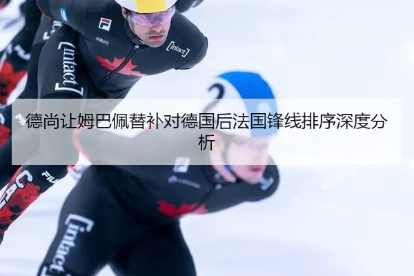 德尚让姆巴佩替补对德国后法国锋线排序深度分析（leyu）